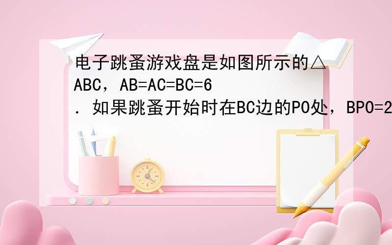 电子跳蚤游戏盘是如图所示的△ABC，AB=AC=BC=6．如果跳蚤开始时在BC边的P0处，BP0=2．跳蚤第一步从P0跳