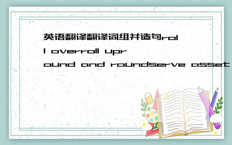 英语翻译翻译词组并造句roll overroll upround and roundserve asset one's