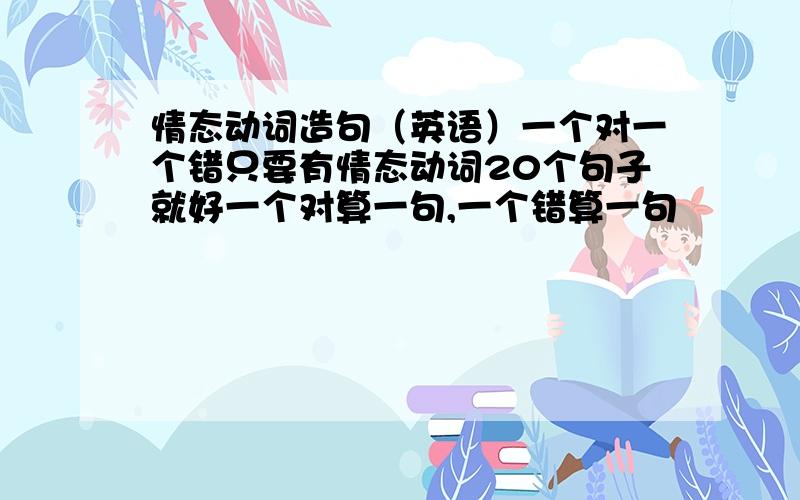 情态动词造句（英语）一个对一个错只要有情态动词20个句子就好一个对算一句,一个错算一句