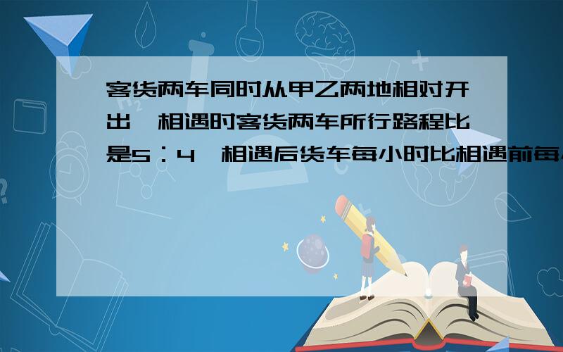 客货两车同时从甲乙两地相对开出,相遇时客货两车所行路程比是5：4,相遇后货车每小时比相遇前每小时多走27千米,客车仍按原