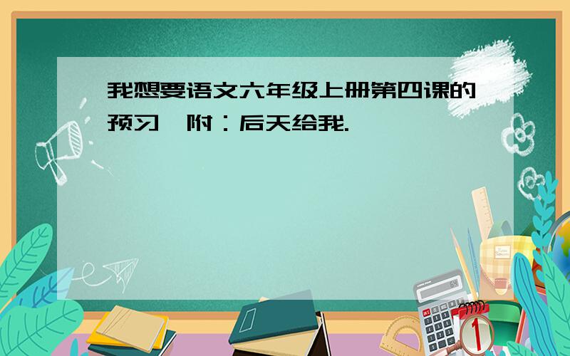 我想要语文六年级上册第四课的预习,附：后天给我.