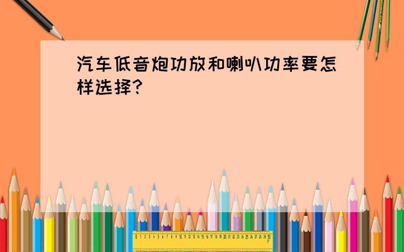 汽车低音炮功放和喇叭功率要怎样选择?