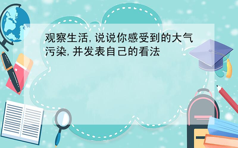 观察生活,说说你感受到的大气污染,并发表自己的看法