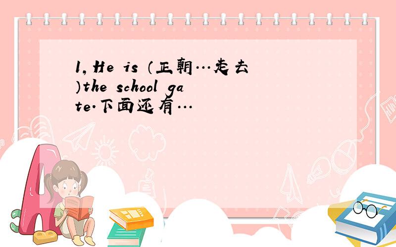 1,He is （正朝…走去）the school gate.下面还有…