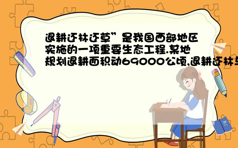 退耕还林还草”是我国西部地区实施的一项重要生态工程.某地规划退耕面积动69000公顷,退耕还林与退耕还草面积比是5：3.