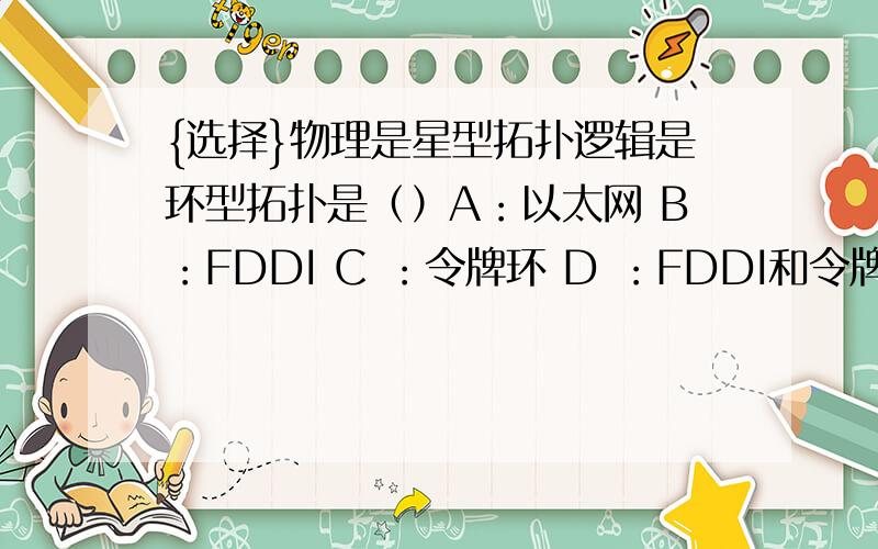 {选择}物理是星型拓扑逻辑是环型拓扑是（）A：以太网 B：FDDI C ：令牌环 D ：FDDI和令牌环