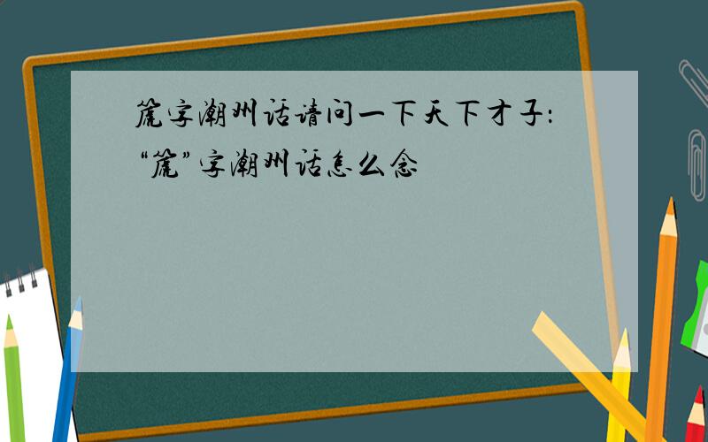 篪字潮州话请问一下天下才子：“篪”字潮州话怎么念