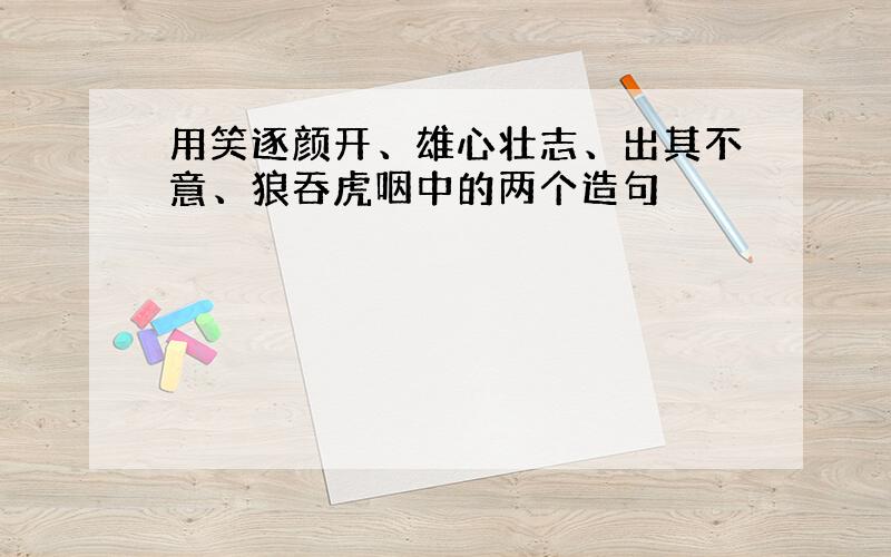 用笑逐颜开、雄心壮志、出其不意、狼吞虎咽中的两个造句