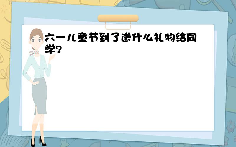 六一儿童节到了送什么礼物给同学?