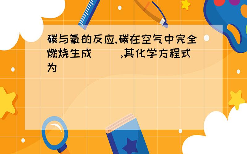 碳与氧的反应.碳在空气中完全燃烧生成（ ）,其化学方程式为_____________________；碳在空气中不完全燃