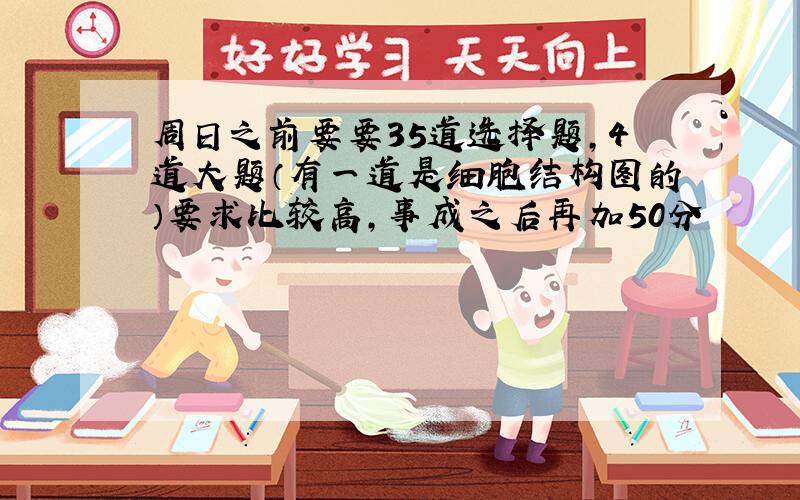 周日之前要要35道选择题,4道大题（有一道是细胞结构图的）要求比较高,事成之后再加50分