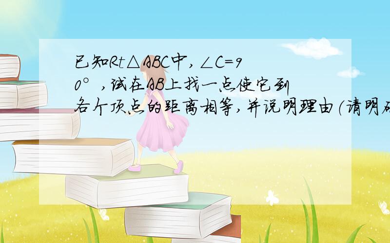 已知Rt△ABC中,∠C=90°,试在AB上找一点使它到各个顶点的距离相等,并说明理由（请明确表述,切勿复制粘贴