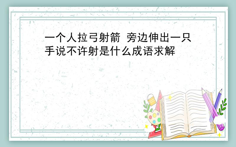 一个人拉弓射箭 旁边伸出一只手说不许射是什么成语求解