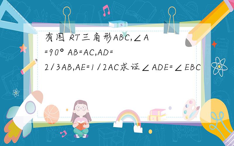 有图 RT三角形ABC,∠A=90° AB=AC,AD=2/3AB,AE=1/2AC求证∠ADE=∠EBC