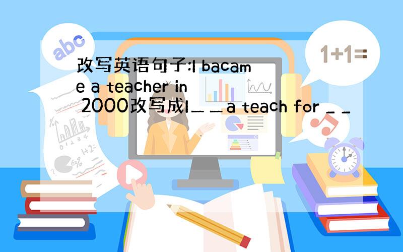 改写英语句子:I bacame a teacher in 2000改写成I＿＿a teach for _ _