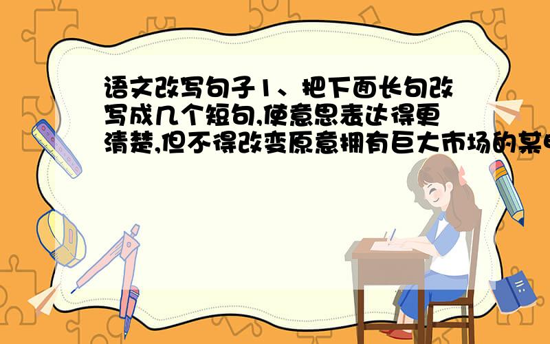 语文改写句子1、把下面长句改写成几个短句,使意思表达得更清楚,但不得改变原意拥有巨大市场的某电子集团,在美国发生“911