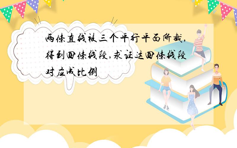 两条直线被三个平行平面所截,得到四条线段,求证这四条线段对应成比例