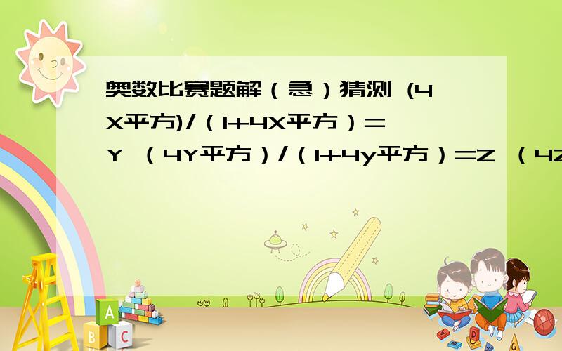 奥数比赛题解（急）猜测 (4X平方)/（1+4X平方）=Y （4Y平方）/（1+4y平方）=Z （4Z平方）/（1+4Z