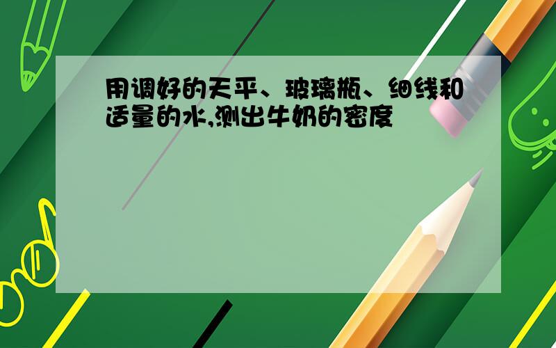 用调好的天平、玻璃瓶、细线和适量的水,测出牛奶的密度