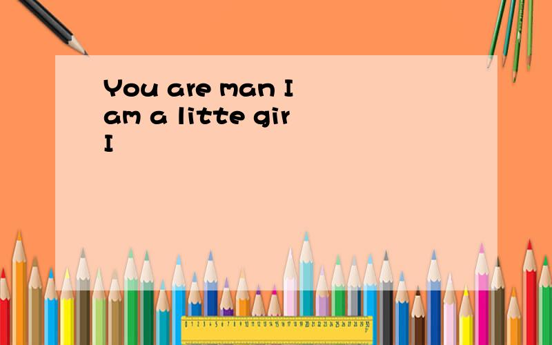 You are man I am a litte girI