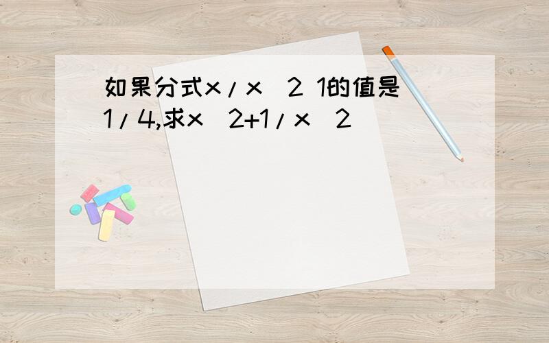 如果分式x/x^2 1的值是1/4,求x^2+1/x^2