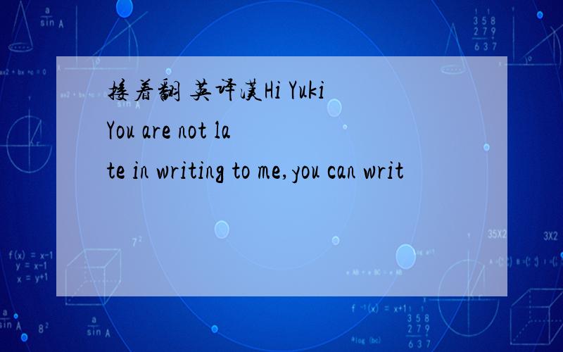 接着翻 英译汉Hi YukiYou are not late in writing to me,you can writ