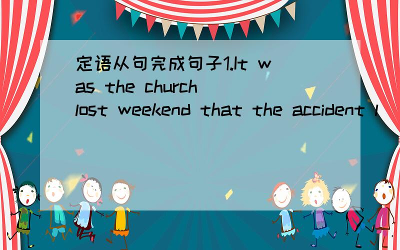 定语从句完成句子1.It was the church lost weekend that the accident l