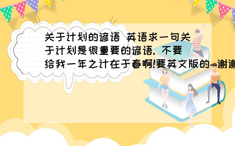 关于计划的谚语 英语求一句关于计划是很重要的谚语. 不要给我一年之计在于春啊!要英文版的~谢谢