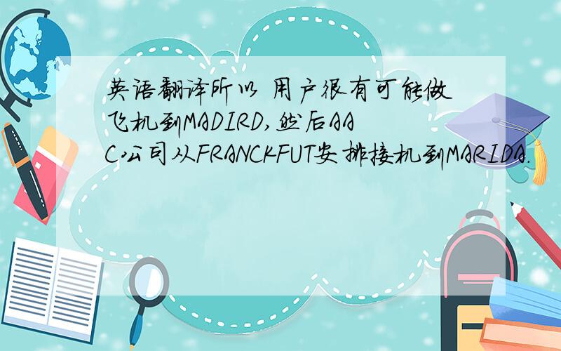 英语翻译所以 用户很有可能做飞机到MADIRD,然后AAC公司从FRANCKFUT安排接机到MARIDA.