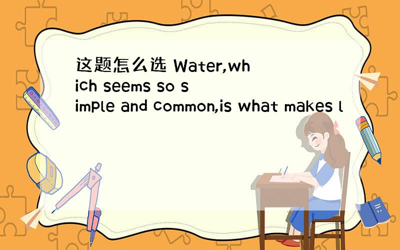 这题怎么选 Water,which seems so simple and common,is what makes l