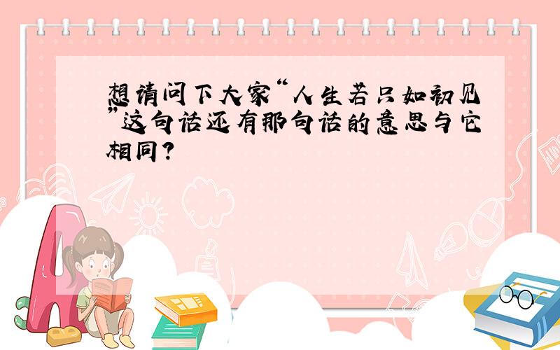 想请问下大家“人生若只如初见”这句话还有那句话的意思与它相同?