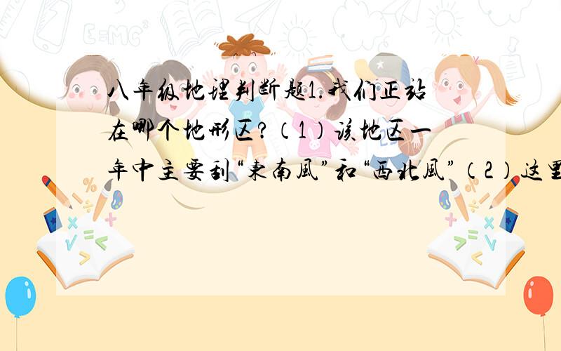 八年级地理判断题1.我们正站在哪个地形区?（1）该地区一年中主要刮“东南风”和“西北风”（2）这里一个月平均气温在零摄氏