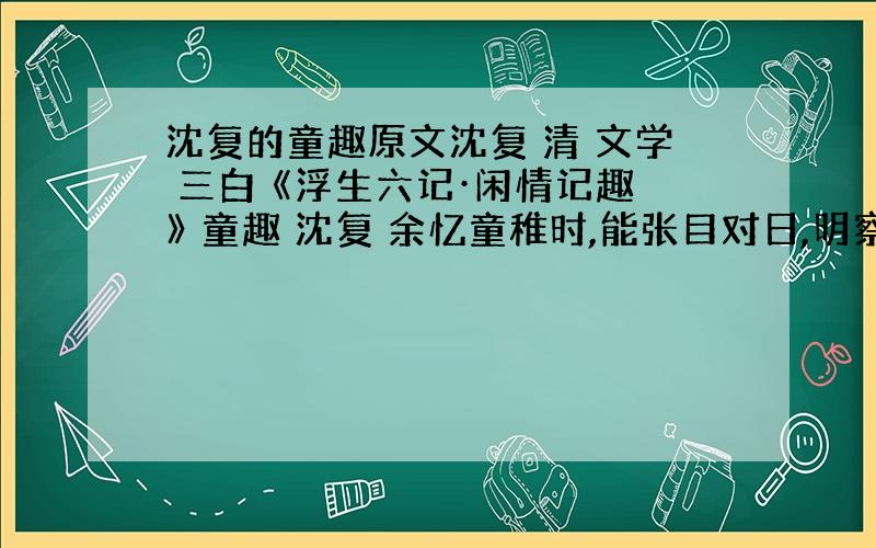 沈复的童趣原文沈复 清 文学 三白 《浮生六记·闲情记趣》 童趣 沈复 余忆童稚时,能张目对日,明察秋毫,见藐小之物必细