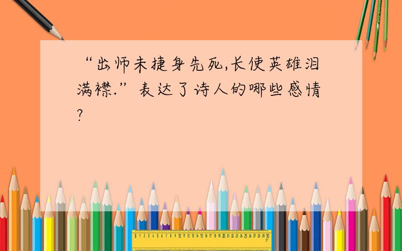 “出师未捷身先死,长使英雄泪满襟.”表达了诗人的哪些感情?