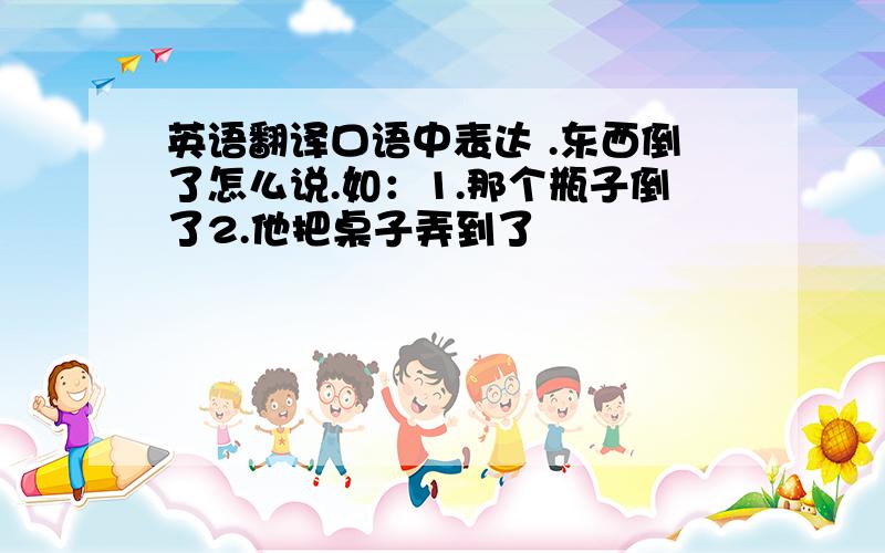 英语翻译口语中表达 .东西倒了怎么说.如：1.那个瓶子倒了2.他把桌子弄到了