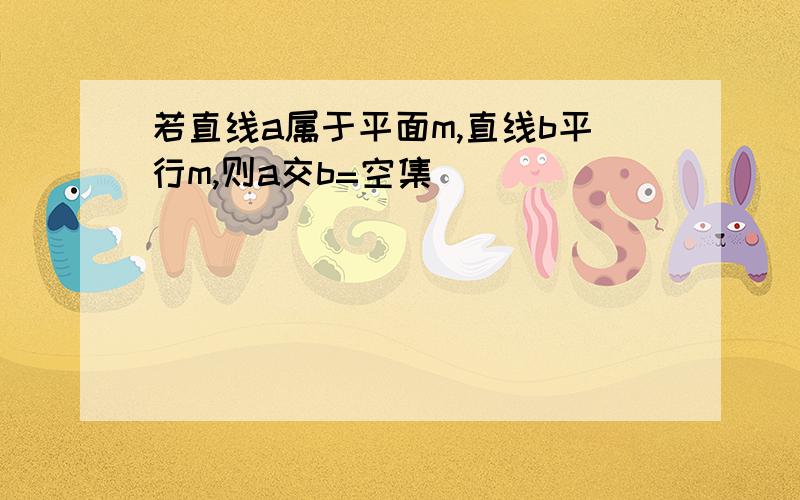 若直线a属于平面m,直线b平行m,则a交b=空集