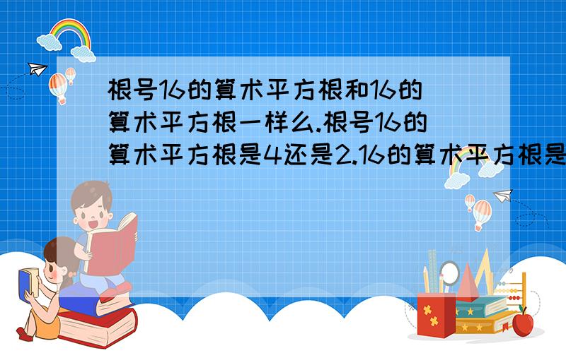 根号16的算术平方根和16的算术平方根一样么.根号16的算术平方根是4还是2.16的算术平方根是4还是2.