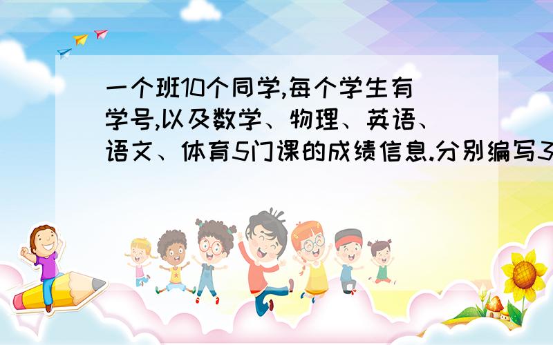 一个班10个同学,每个学生有学号,以及数学、物理、英语、语文、体育5门课的成绩信息.分别编写3个函数以