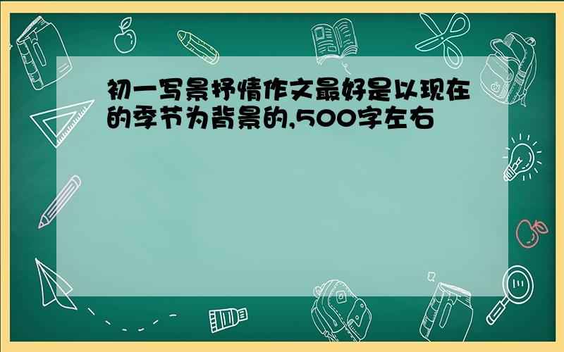 初一写景抒情作文最好是以现在的季节为背景的,500字左右