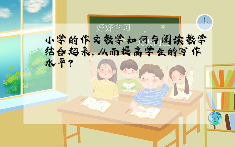 小学的作文教学如何与阅读教学结合起来,从而提高学生的写作水平?