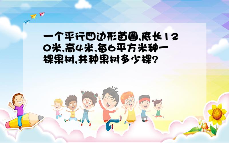 一个平行四边形苗圃,底长120米,高4米,每6平方米种一棵果树,共种果树多少棵?