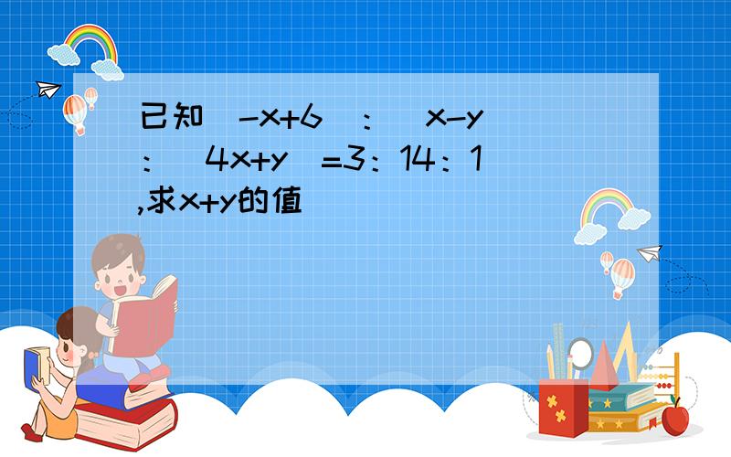 已知（-x+6）：（x-y）：(4x+y)=3：14：1,求x+y的值