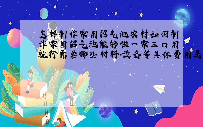 怎样制作家用沼气池农村如何制作家用沼气池能够供一家三口用就行需要哪些材料.设备等具体费用是多少?