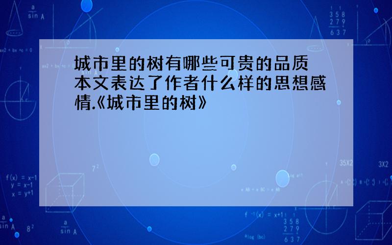 城市里的树有哪些可贵的品质 本文表达了作者什么样的思想感情.《城市里的树》