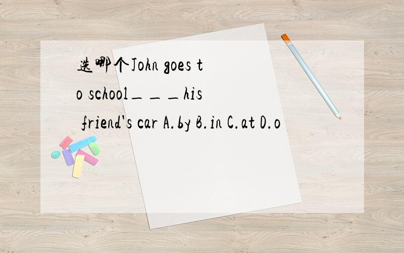 选哪个John goes to school___his friend's car A.by B.in C.at D.o