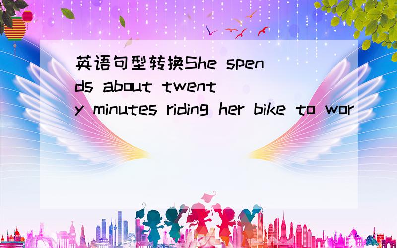 英语句型转换She spends about twenty minutes riding her bike to wor