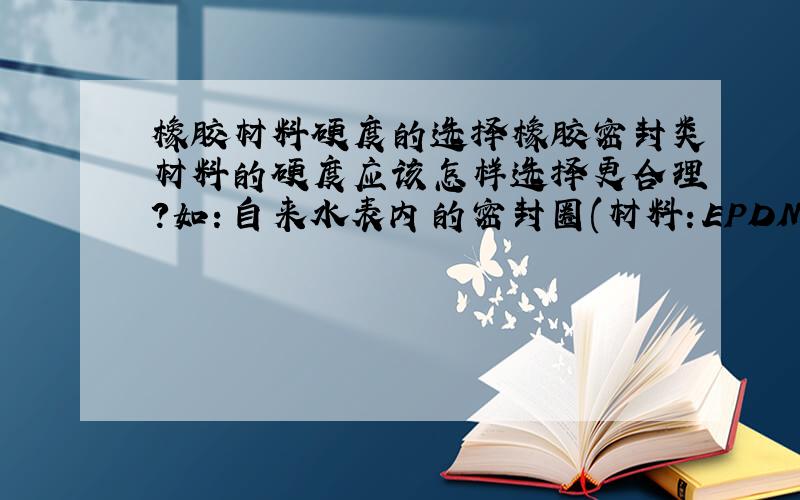 橡胶材料硬度的选择橡胶密封类材料的硬度应该怎样选择更合理?如：自来水表内的密封圈(材料：EPDM),硬度选多少比较合理?