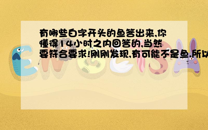 有哪些白字开头的鱼答出来,你懂得14小时之内回答的,当然要符合要求!刚刚发现,有可能不是鱼.所以...如果实在没有白字开