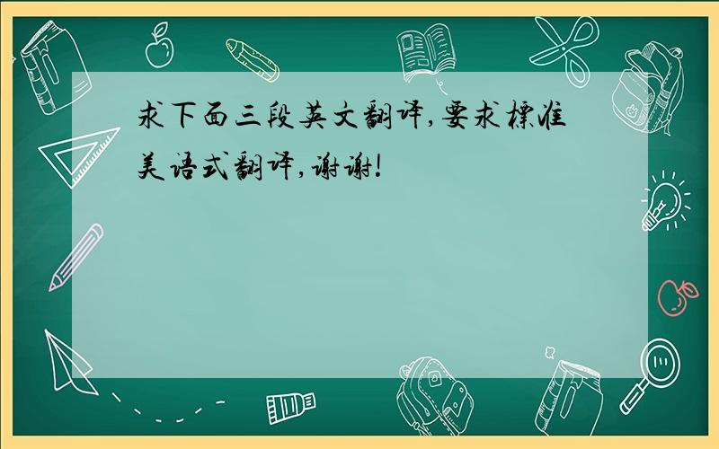 求下面三段英文翻译,要求标准美语式翻译,谢谢!