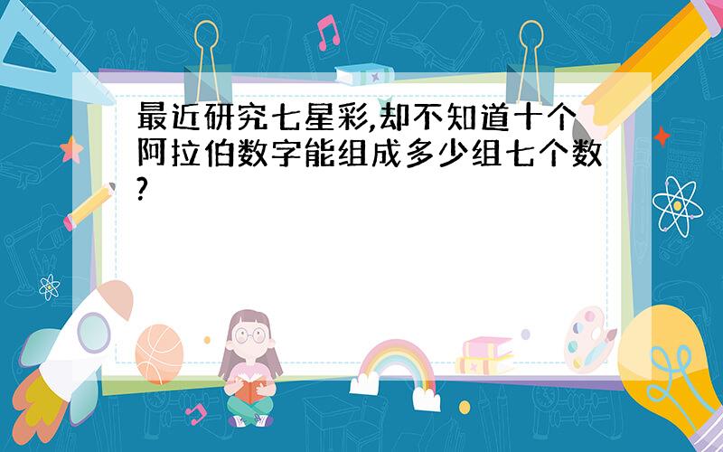 最近研究七星彩,却不知道十个阿拉伯数字能组成多少组七个数?